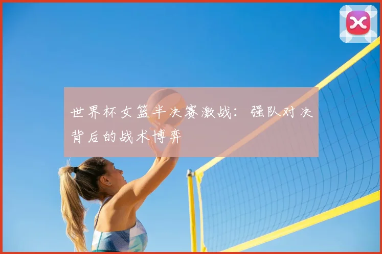 世界杯女篮半决赛激战：强队对决背后的战术博弈