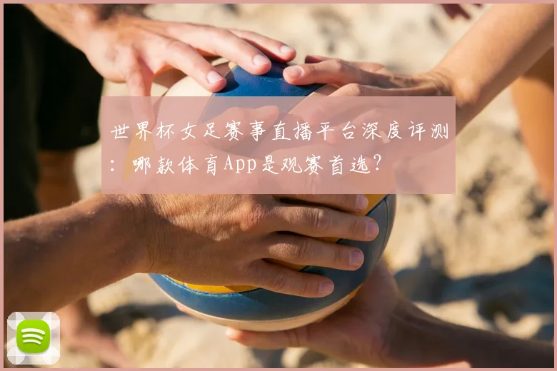 世界杯女足赛事直播平台深度评测：哪款体育App是观赛首选？