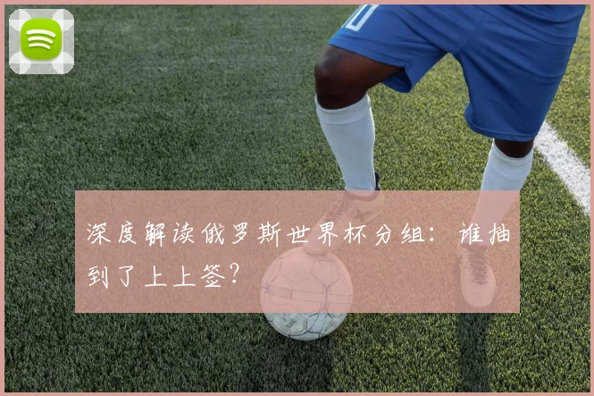 深度解读俄罗斯世界杯分组：谁抽到了上上签？