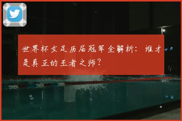 世界杯女足历届冠军全解析：谁才是真正的王者之师？