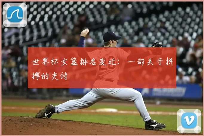 世界杯女篮排名变迁：一部关于拼搏的史诗