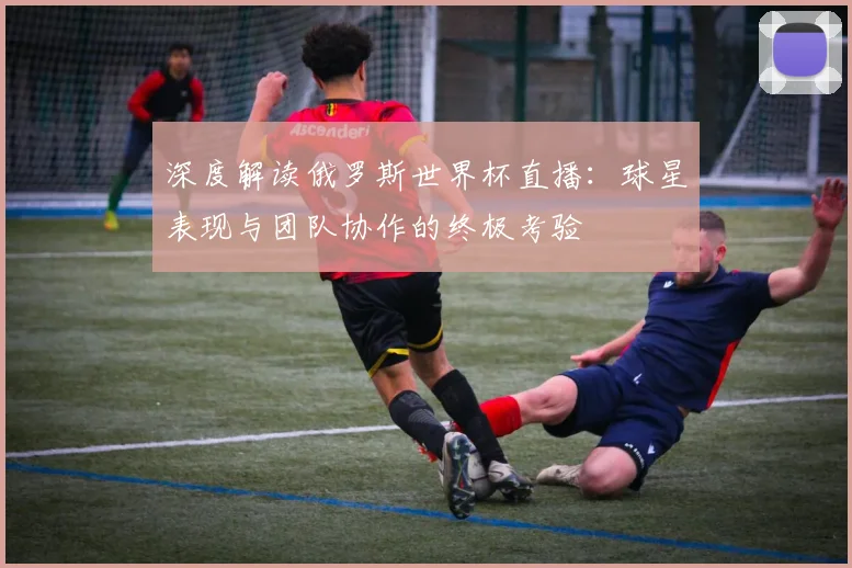 深度解读俄罗斯世界杯直播：球星表现与团队协作的终极考验