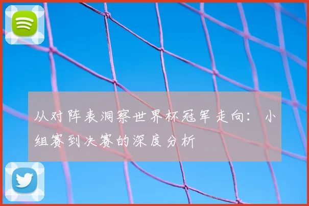 从对阵表洞察世界杯冠军走向：小组赛到决赛的深度分析