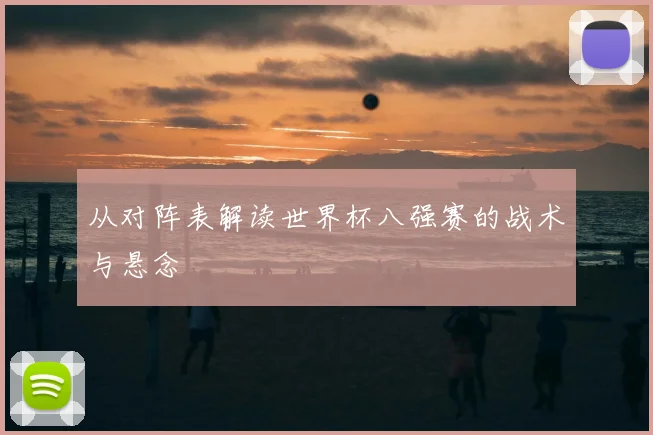 从对阵表解读世界杯八强赛的战术与悬念