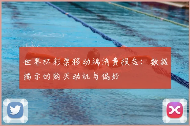世界杯彩票移动端消费报告：数据揭示的购买动机与偏好