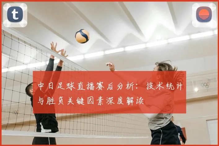 中日足球直播赛后分析：技术统计与胜负关键因素深度解读
