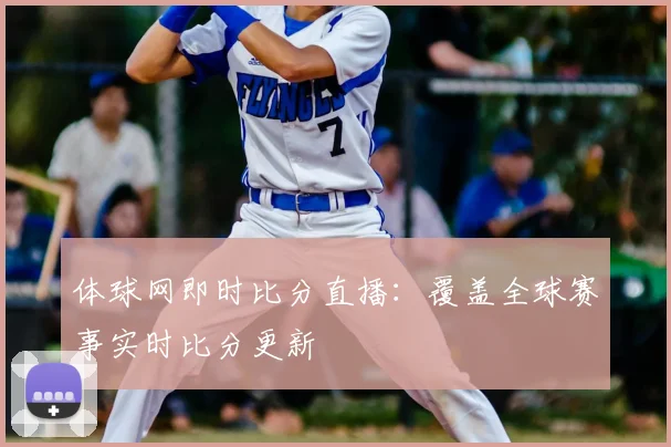体球网即时比分直播：覆盖全球赛事实时比分更新