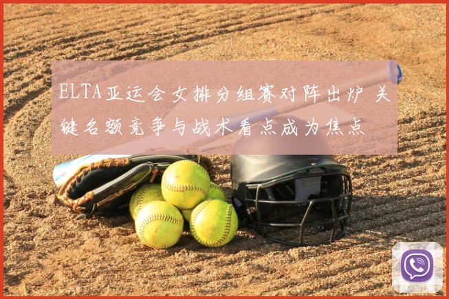 ELTA亚运会女排分组赛对阵出炉 关键名额竞争与战术看点成为焦点