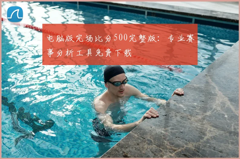电脑版完场比分500完整版:专业赛事分析工具免费下载
