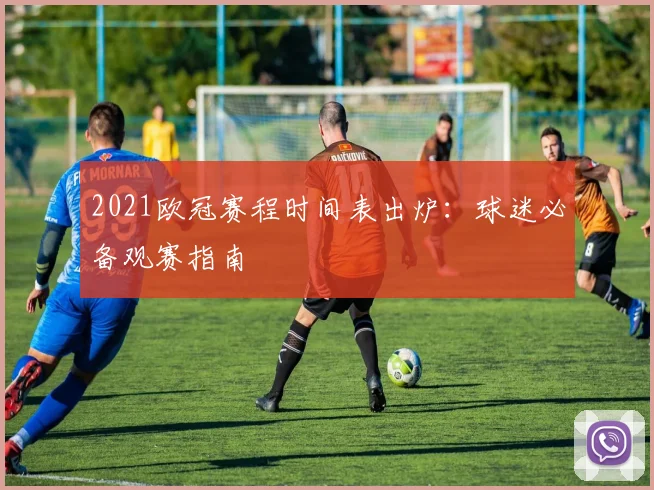 2021欧冠赛程时间表出炉:球迷必备观赛指南