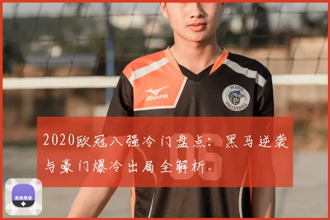 2020欧冠八强冷门盘点：黑马逆袭与豪门爆冷出局全解析。