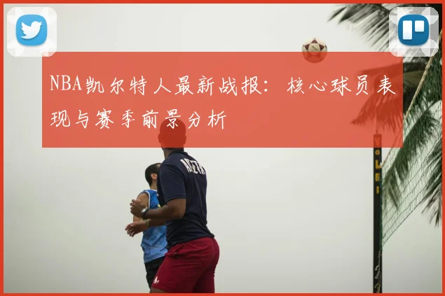 NBA凯尔特人最新战报：核心球员表现与赛季前景分析