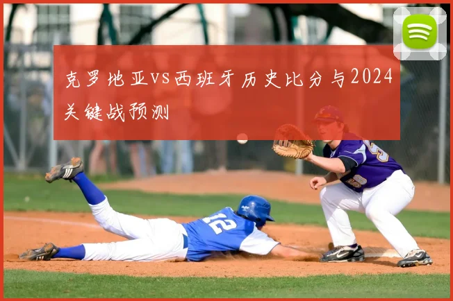 克罗地亚vs西班牙历史比分与2024关键战预测