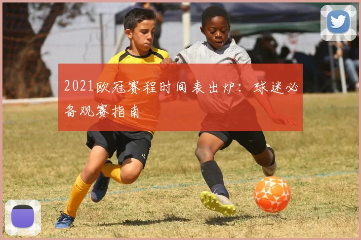 2021欧冠赛程时间表出炉：球迷必备观赛指南
