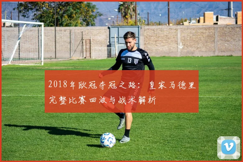 2018年欧冠夺冠之路:皇家马德里完整比赛回放与战术解析