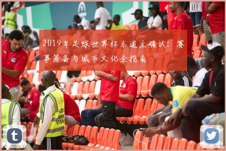 2019年足球世界杯东道主确认：赛事筹备与城市文化全指南