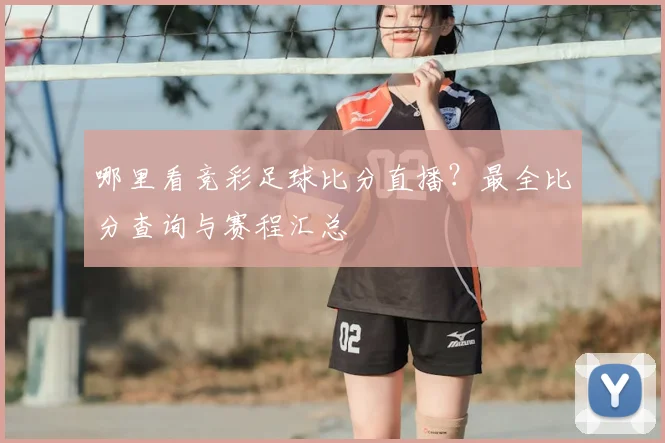 哪里看竞彩足球比分直播？最全比分查询与赛程汇总