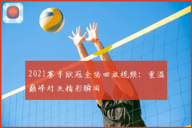 2021赛季欧冠全场回放视频：重温巅峰对决精彩瞬间