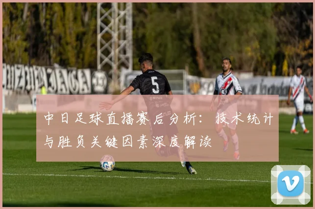 中日足球直播赛后分析：技术统计与胜负关键因素深度解读