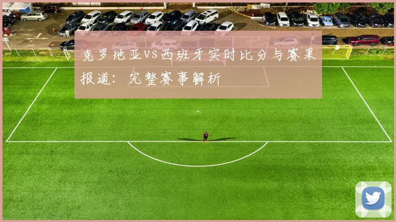 克罗地亚vs西班牙实时比分与赛果报道：完整赛事解析