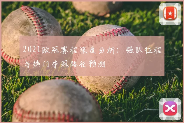 2021欧冠赛程深度分析：强队征程与热门夺冠路径预测