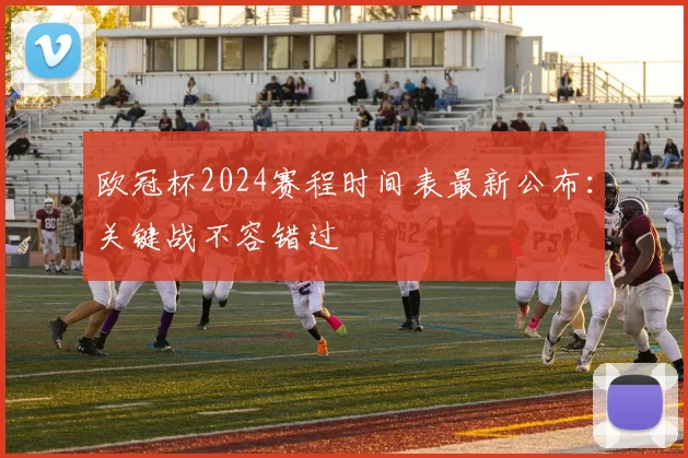 欧冠杯2024赛程时间表最新公布：关键战不容错过