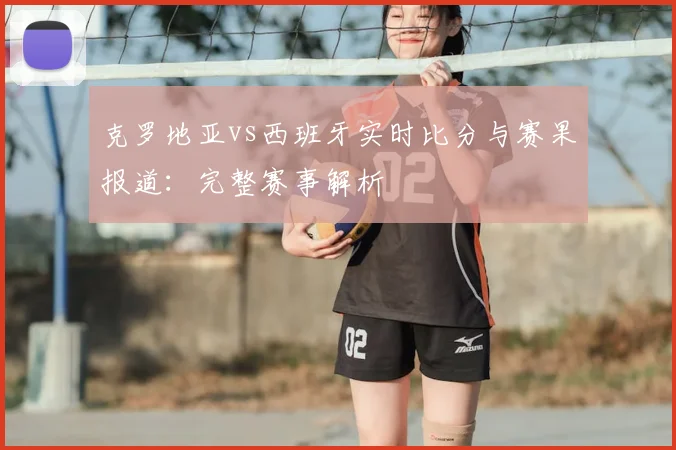 克罗地亚vs西班牙实时比分与赛果报道:完整赛事解析