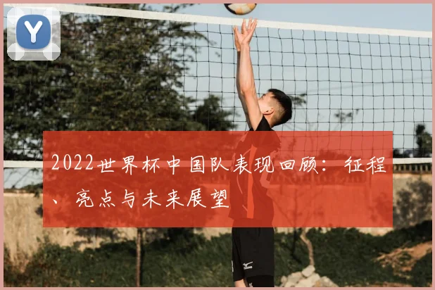 2022世界杯中国队表现回顾：征程、亮点与未来展望
