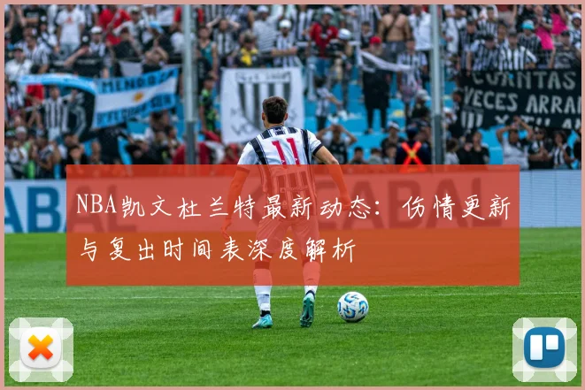 NBA凯文杜兰特最新动态：伤情更新与复出时间表深度解析