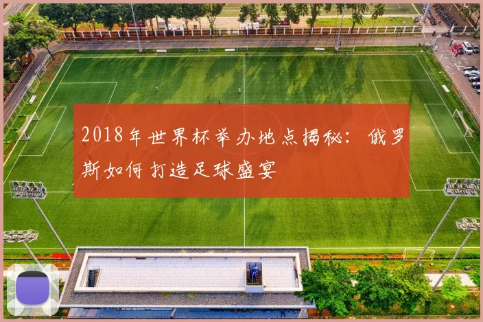 2018年世界杯举办地点揭秘：俄罗斯如何打造足球盛宴