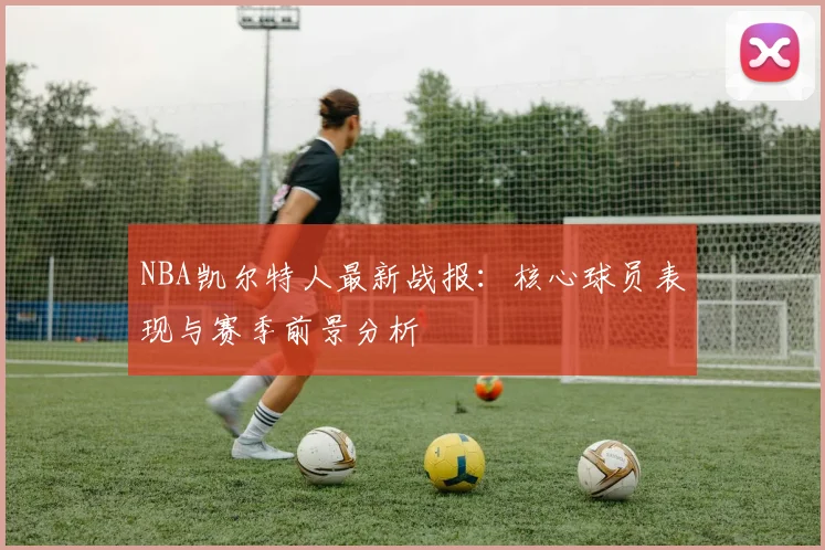 NBA凯尔特人最新战报：核心球员表现与赛季前景分析