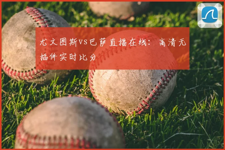 尤文图斯vs巴萨直播在线：高清无插件实时比分