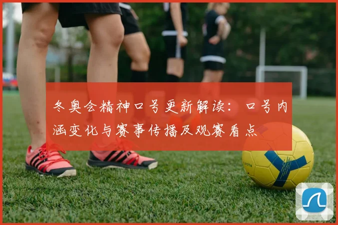 冬奥会精神口号更新解读：口号内涵变化与赛事传播及观赛看点