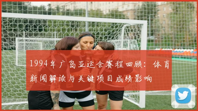 1994年广岛亚运会赛程回顾：体育新闻解读与关键项目成绩影响