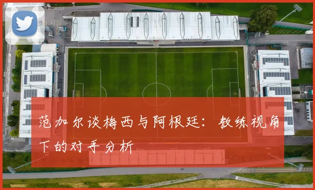 范加尔谈梅西与阿根廷：教练视角下的对手分析
