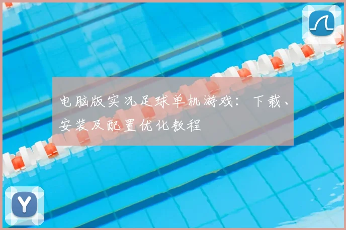 电脑版实况足球单机游戏：下载、安装及配置优化教程