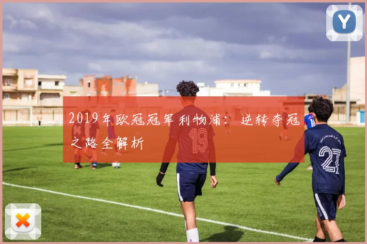 2019年欧冠冠军利物浦:逆转夺冠之路全解析