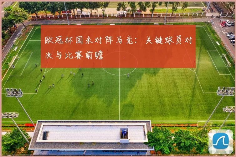 欧冠杯国米对阵马竞：关键球员对决与比赛前瞻