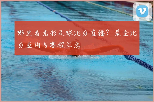 哪里看竞彩足球比分直播？最全比分查询与赛程汇总