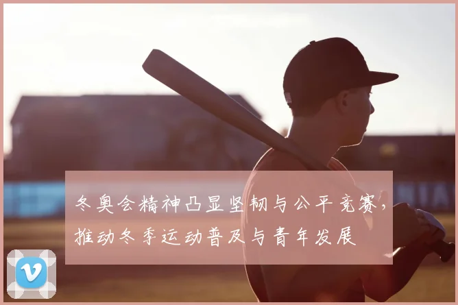 冬奥会精神凸显坚韧与公平竞赛，推动冬季运动普及与青年发展