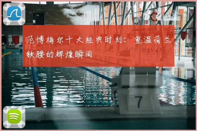范博梅尔十大经典时刻:重温荷兰铁腰的辉煌瞬间
